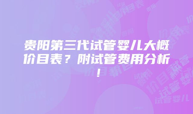 贵阳第三代试管婴儿大概价目表？附试管费用分析！