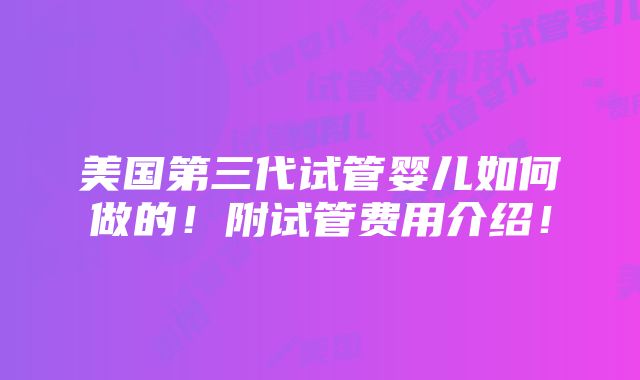 美国第三代试管婴儿如何做的！附试管费用介绍！