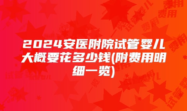 2024安医附院试管婴儿大概要花多少钱(附费用明细一览)