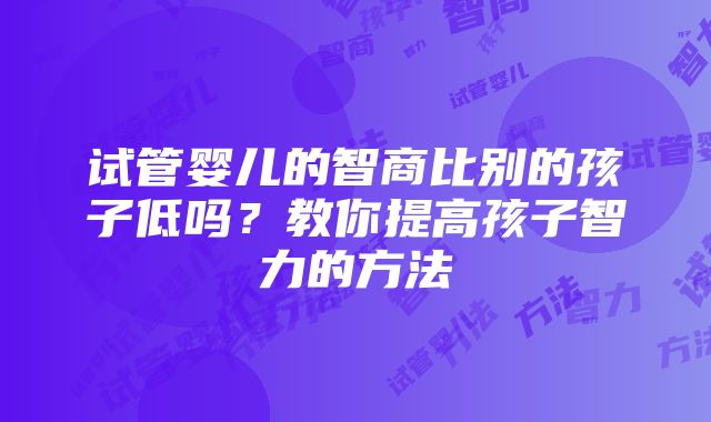 试管婴儿的智商比别的孩子低吗？教你提高孩子智力的方法