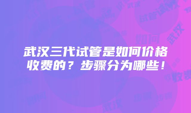 武汉三代试管是如何价格收费的？步骤分为哪些！