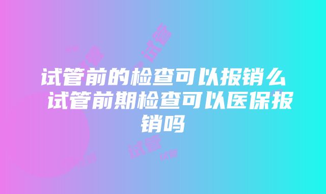 试管前的检查可以报销么 试管前期检查可以医保报销吗