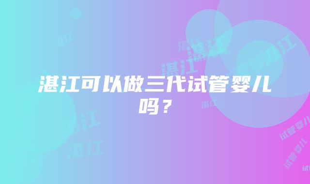 湛江可以做三代试管婴儿吗？