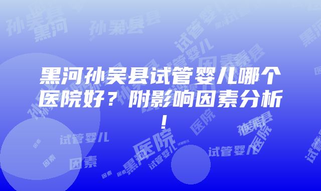 黑河孙吴县试管婴儿哪个医院好？附影响因素分析！