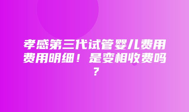 孝感第三代试管婴儿费用费用明细！是变相收费吗？