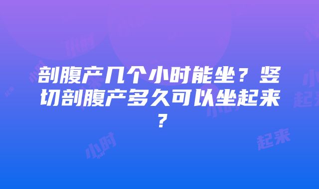 剖腹产几个小时能坐？竖切剖腹产多久可以坐起来？