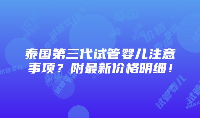 泰国第三代试管婴儿注意事项？附最新价格明细！