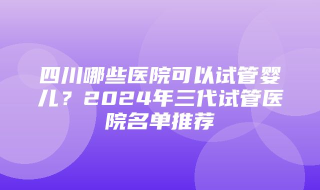 四川哪些医院可以试管婴儿？2024年三代试管医院名单推荐