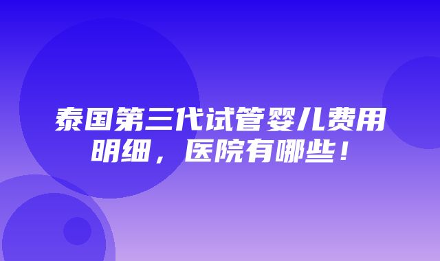 泰国第三代试管婴儿费用明细，医院有哪些！