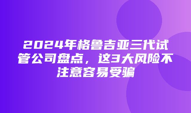 2024年格鲁吉亚三代试管公司盘点，这3大风险不注意容易受骗