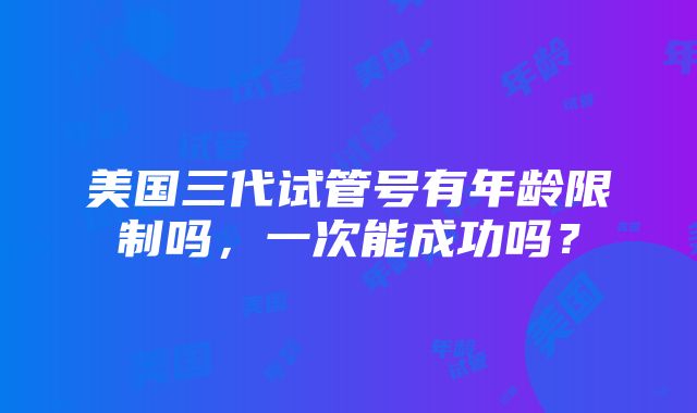 美国三代试管号有年龄限制吗，一次能成功吗？