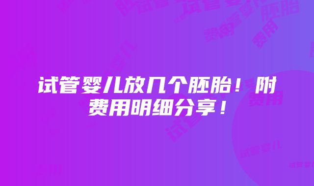 试管婴儿放几个胚胎！附费用明细分享！