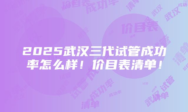 2025武汉三代试管成功率怎么样！价目表清单！