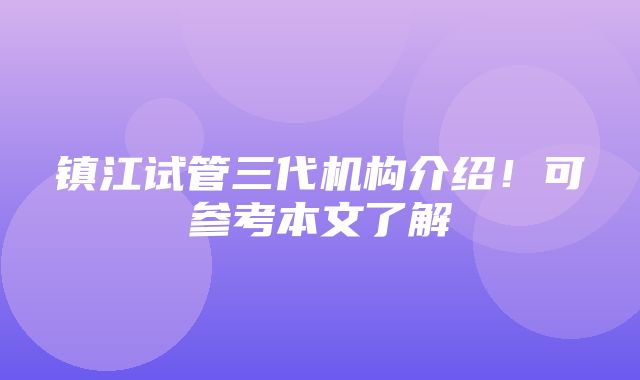 镇江试管三代机构介绍！可参考本文了解