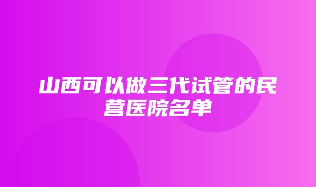 山西可以做三代试管的民营医院名单