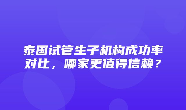 泰国试管生子机构成功率对比，哪家更值得信赖？