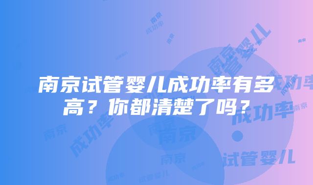 南京试管婴儿成功率有多高？你都清楚了吗？