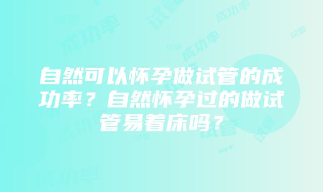 自然可以怀孕做试管的成功率？自然怀孕过的做试管易着床吗？