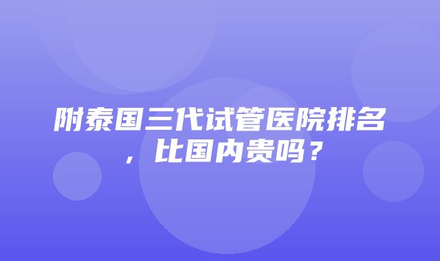 附泰国三代试管医院排名，比国内贵吗？