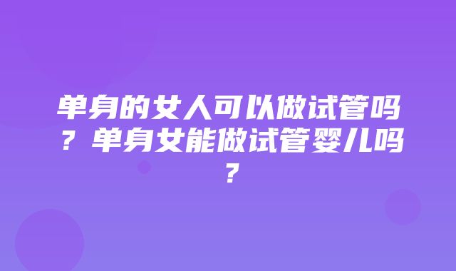 单身的女人可以做试管吗？单身女能做试管婴儿吗？