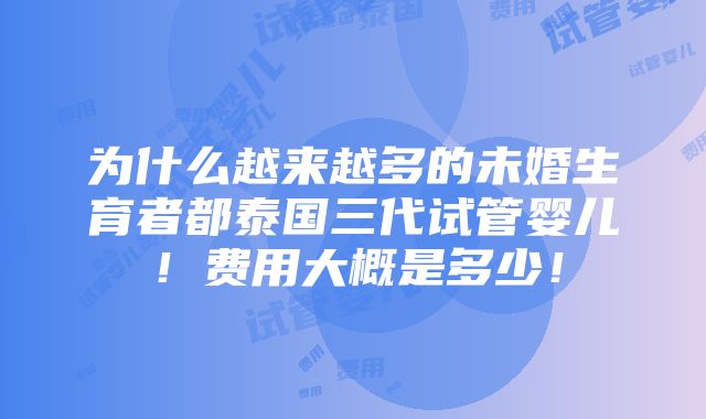 为什么越来越多的未婚生育者都泰国三代试管婴儿！费用大概是多少！