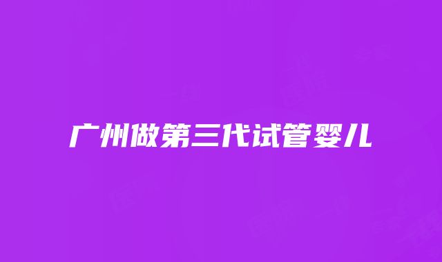 广州做第三代试管婴儿