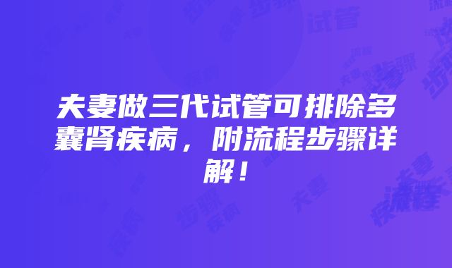 夫妻做三代试管可排除多囊肾疾病，附流程步骤详解！