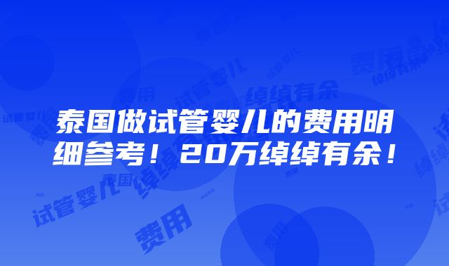 泰国做试管婴儿的费用明细参考！20万绰绰有余！