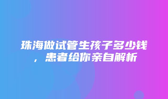 珠海做试管生孩子多少钱，患者给你亲自解析