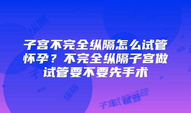 子宫不完全纵隔怎么试管怀孕？不完全纵隔子宫做试管要不要先手术