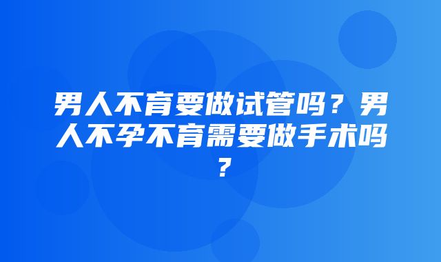 男人不育要做试管吗？男人不孕不育需要做手术吗？