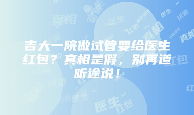 吉大一院做试管要给医生红包？真相是假，别再道听途说！