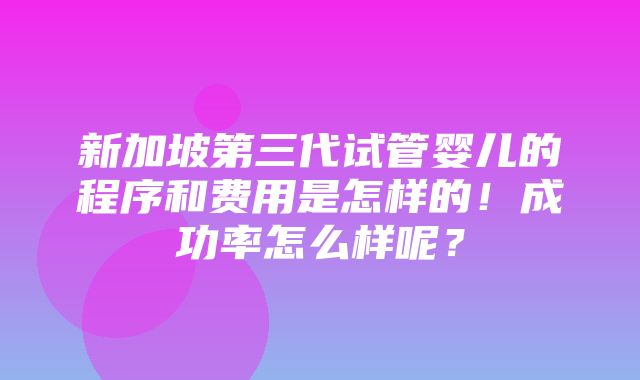 新加坡第三代试管婴儿的程序和费用是怎样的！成功率怎么样呢？