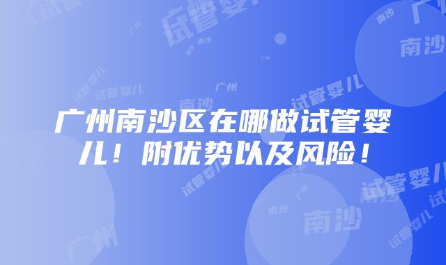 广州南沙区在哪做试管婴儿！附优势以及风险！