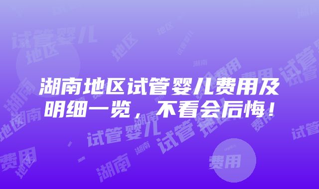 湖南地区试管婴儿费用及明细一览，不看会后悔！