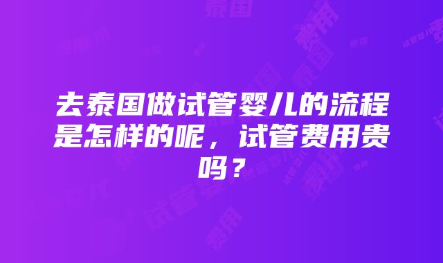 去泰国做试管婴儿的流程是怎样的呢，试管费用贵吗？