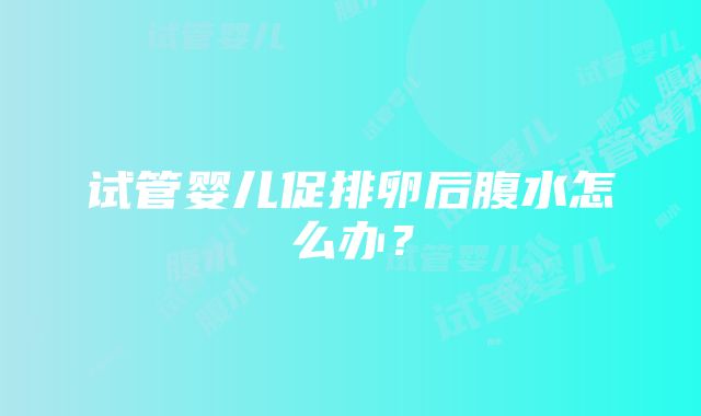 试管婴儿促排卵后腹水怎么办？