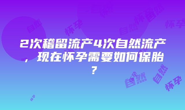 2次稽留流产4次自然流产，现在怀孕需要如何保胎？