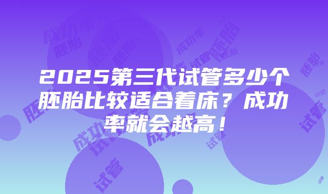 2025第三代试管多少个胚胎比较适合着床？成功率就会越高！