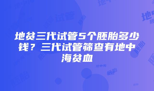 地贫三代试管5个胚胎多少钱？三代试管筛查有地中海贫血