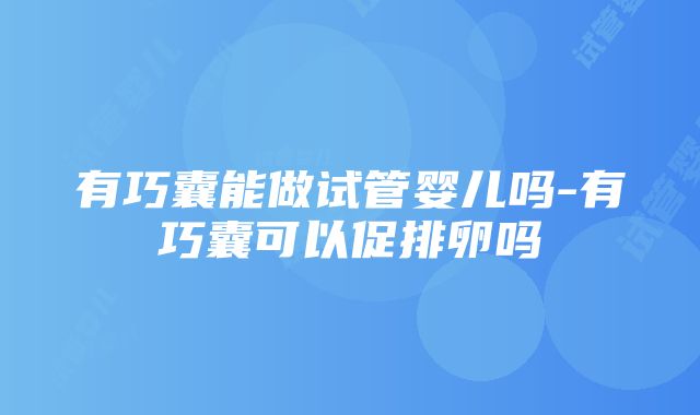 有巧囊能做试管婴儿吗-有巧囊可以促排卵吗