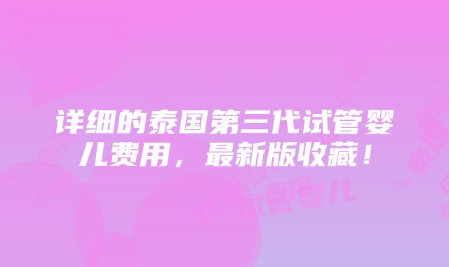 详细的泰国第三代试管婴儿费用，最新版收藏！