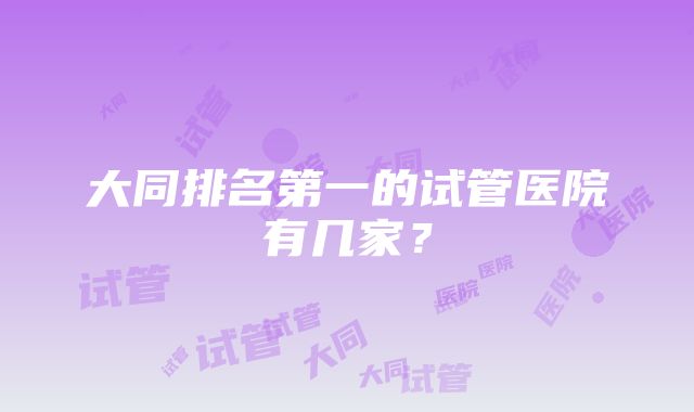 大同排名第一的试管医院有几家？