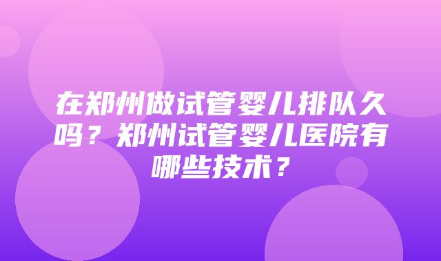 在郑州做试管婴儿排队久吗？郑州试管婴儿医院有哪些技术？