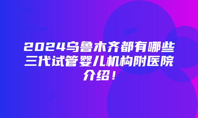 2024乌鲁木齐都有哪些三代试管婴儿机构附医院介绍！