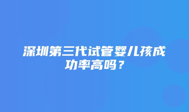 深圳第三代试管婴儿孩成功率高吗？