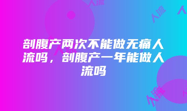 剖腹产两次不能做无痛人流吗，剖腹产一年能做人流吗