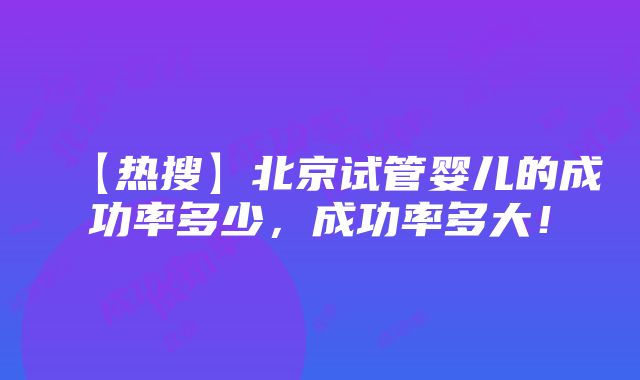 【热搜】北京试管婴儿的成功率多少，成功率多大！