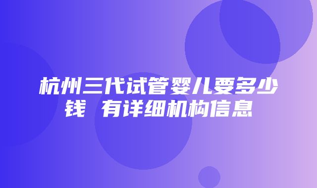 杭州三代试管婴儿要多少钱 有详细机构信息