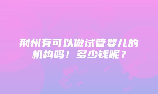 荆州有可以做试管婴儿的机构吗！多少钱呢？